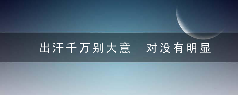 出汗千万别大意 对没有明显疾病症状的出汗提高警惕，出汗了好不好